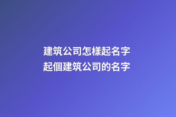 建筑公司怎樣起名字 起個建筑公司的名字